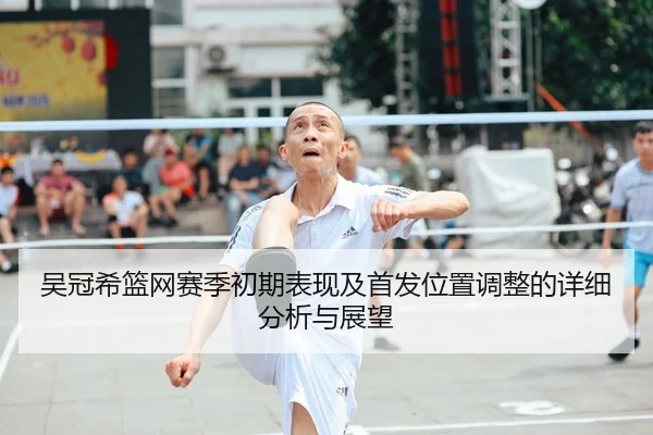 吴冠希篮网赛季初期表现及首发位置调整的详细分析与展望