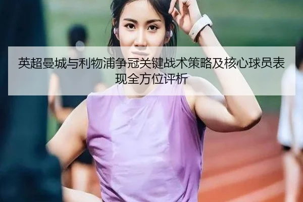 英超曼城与利物浦争冠关键战术策略及核心球员表现全方位评析